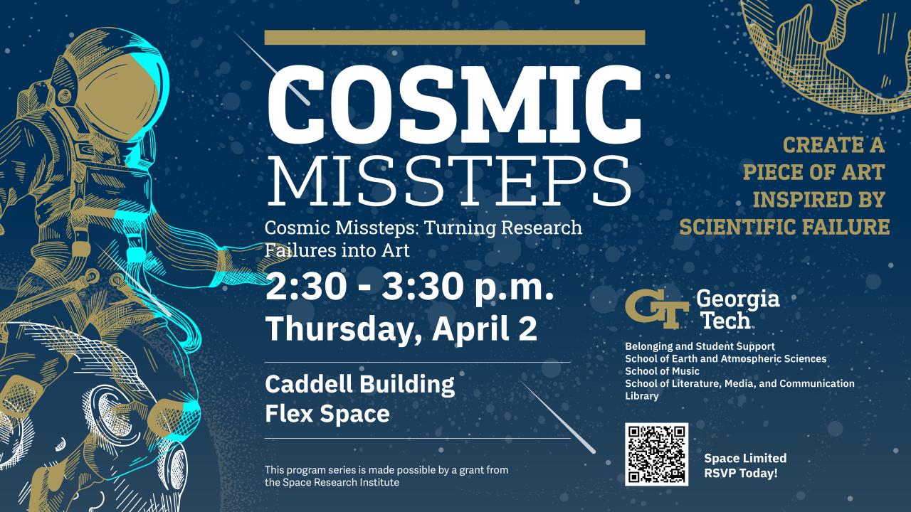 Dark blue, star-speckled promotional graphic with a stylized illustration of an astronaut floating on the left, outlined in teal and gold. Text on image states: “COSMIC MISSTEPS. Cosmic Missteps: Turning Research Failures into Art. 2:30 – 3:30 p.m. Thursday, April 2. Caddell Building Flex Space. Create a piece of art inspired by scientific failure. Georgia Tech. Belonging and Student Support. School of Earth and Atmospheric Sciences. School of Music. School of Literature, Media, and Communication. Library. 